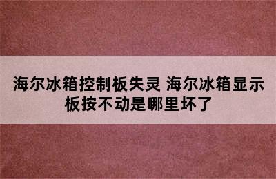 海尔冰箱控制板失灵 海尔冰箱显示板按不动是哪里坏了